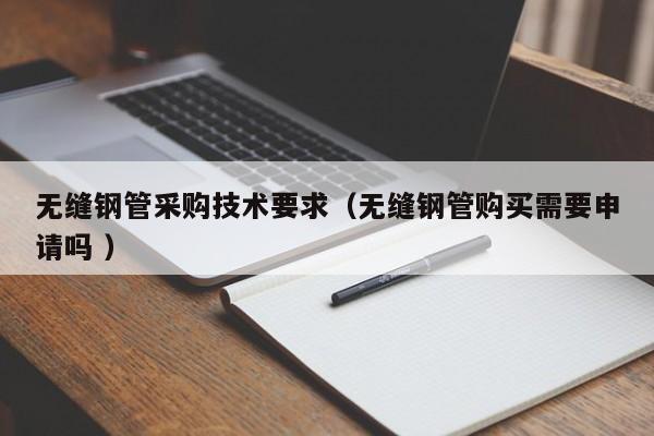 無(wú)縫鋼管采購(gòu)技術(shù)要求（無(wú)縫鋼管購(gòu)買需要申請(qǐng)嗎 ）