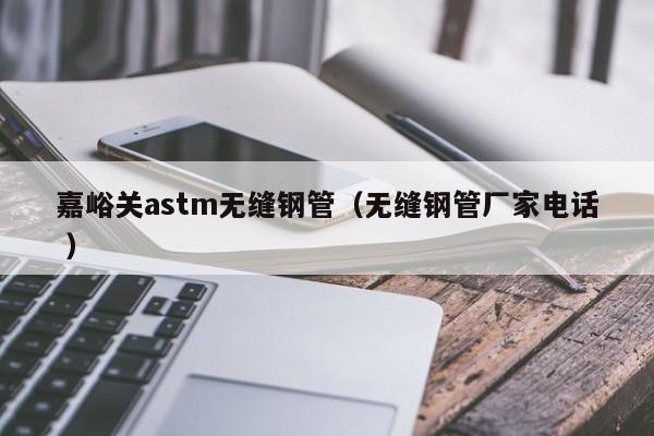 嘉峪關(guān)astm無(wú)縫鋼管（無(wú)縫鋼管廠家電話 ）